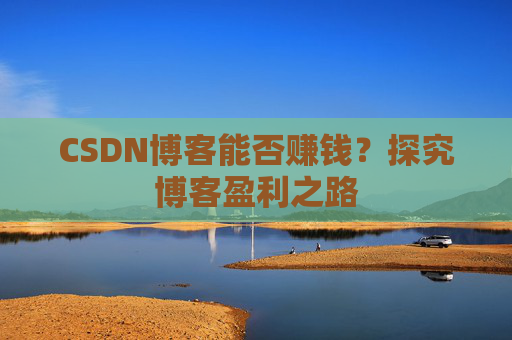 CSDN博客能否赚钱？探究博客盈利之路